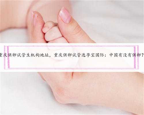 重庆供卵试管生机构地址，重庆供卵试管选孕宝国际：中国有没有供卵？