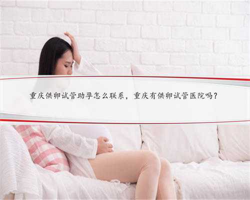 重庆供卵试管助孕怎么联系，重庆有供卵试管医院吗？