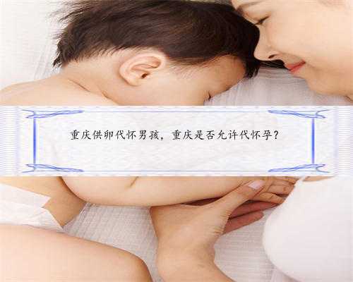 重庆供卵代怀男孩，重庆是否允许代怀孕？