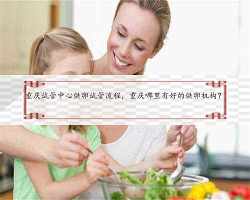 重庆试管中心供卵试管流程，重庆哪里有好的供卵机构？