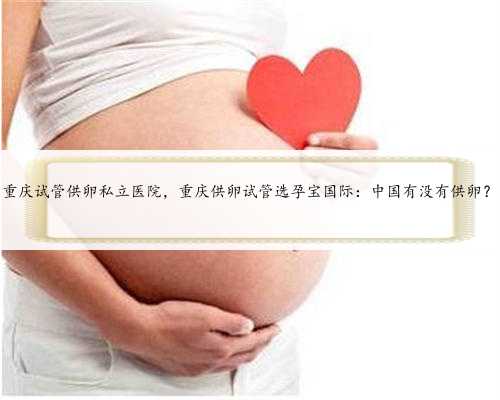 重庆试管供卵私立医院，重庆供卵试管选孕宝国际：中国有没有供卵？