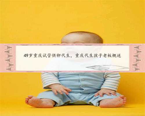 49岁重庆试管供卵代生，重庆代生孩子老板概述