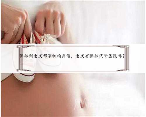 供卵到重庆哪家机构靠谱，重庆有供卵试管医院吗？